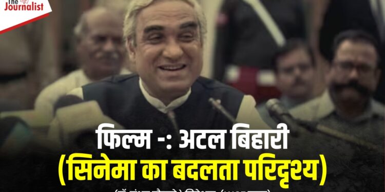 फिल्म -: अटल बिहारी (सिनेमा का बदलता परिदृश्य)