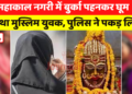 Mahakal नगरी Ujjain में बुर्का पहनकर घूम रहा था muslim युवक, police ने पकड़ लिया